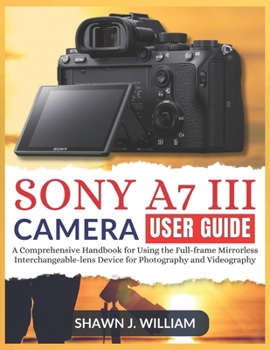 Paperback Sony A7 III Camera User Guide: A Comprehensive Handbook for Using the Full-frame Mirrorless Interchangeable-lens Device for Photography and Videograph Book