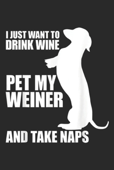 Paperback I just want to drink wine pet my weiner and take naps: FUNNY WEINER DOG, Wine Dachshund and Naps Gift Idea Journal/Notebook Blank Lined Ruled 6x9 100 Book