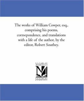 The works of William Cowper, esq., comprising his poems, corrsepondence, and translations with a life of the author, by the editor, Robert Southey.