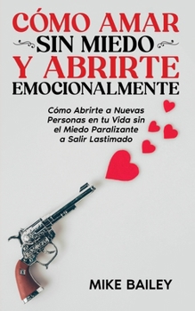 Paperback Cómo Amar sin Miedo y Abrirte Emocionalmente: Cómo Abrirte a Nuevas Personas en tu Vida sin el Miedo Paralizante a Salir Lastimado [Spanish] Book