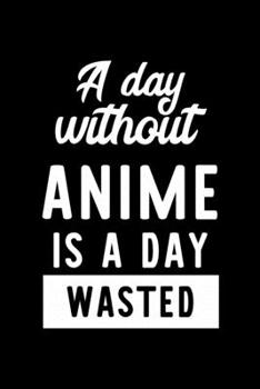 A Day Without Anime Is A Day Wasted: Notebook for Anime Lover | Great Christmas & Birthday Gift Idea for Anime Fan | Anime Journal | Anime Fan Diary | 100 pages 6x9 inches