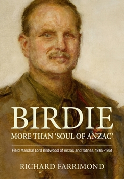 Birdie – not just ’Soul of Anzac’: Field Marshal Lord Birdwood of Anzac and Totnes, 1865-1951