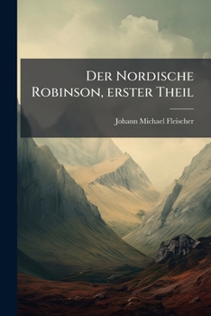 Der Nordische Robinson, Oder, Die Wunderbaren Reisen Auch Ausserordentlichen Glücks- Und Unglücks-fälle Eines Gebohrnen Normanns, Woldermar Ferdinand ... Anderer Personen,...