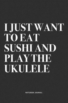 I Just Want To Eat Sushi And Play The Ukulele: A 6x9 Inch Diary Notebook Journal With A Bold Text Font Slogan On A Matte Cover and 120 Blank Lined Pages Makes A Great Alternative To A Card