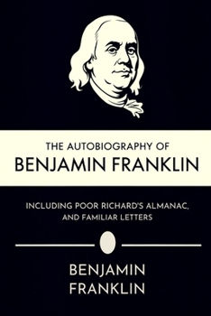 The Autobiography of Benjamin Franklin, Including Poor Richard's Almanac, and Familiar Letters
