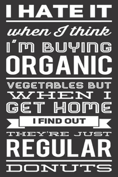 I Hate it When I Think I'm Buying Organic Vegetables But When I Get Home I Find Out They're Just Regular Donuts: Funny Gag Gifts for Men, Women, ... Journal for Birthday Party, Holiday and More