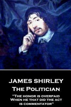 Paperback James Shirley - The Politician: "The honor is overpaid, When he that did the act is commentator" Book