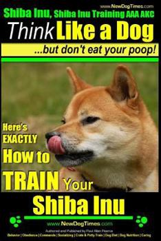 Shiba Inu, Shiba Inu Training AAA AKC: Think Like a Dog, but Don't Eat Your Poop! | Shiba Inu Breed Expert Training |: Here's EXACTLY How To Train Your Shiba Inu