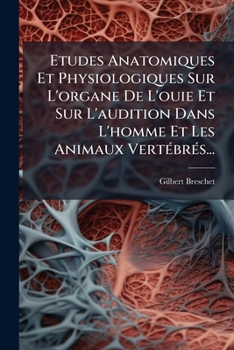Etudes Anatomiques Et Physiologiques Sur L'Organe de L'Ouie Et Sur L'Audition Dans L'Homme Et Les Animaux Vertebres...