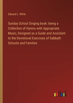 Paperback Sunday School Singing book: being a Collection of Hymns with Appropriate Music, Designed as a Guide and Assistant to the Devotional Exercises of S Book