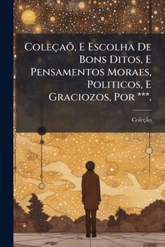 Paperback Coleçaõ, E Escolha De Bons Ditos, E Pensamentos Moraes, Politicos, E Graciozos, Por ***. [Portuguese] Book