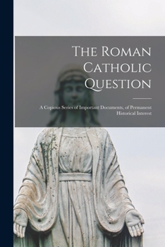 Paperback The Roman Catholic Question: a Copious Series of Important Documents, of Permanent Historical Interest Book