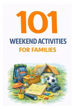 101 Weekend Activities for Families: Screen-Free Ideas That Help Families Bond, Explore, and Make Lasting Memories (101 Families)