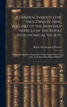 A General Index to the First Twenty-Nine Volumes of the Monthly Notices of the Royal Astronomical Society: Comprising the Proceedings of the Society ... 9, 1827, to the End of the Session 1868-69