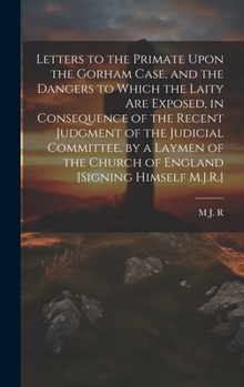 Letters to the Primate Upon the Gorham Case, and the Dangers to Which the Laity Are Exposed, in Consequence of the Recent Judgment of the Judicial ... Church of England [Signing Himself M.J.R.]