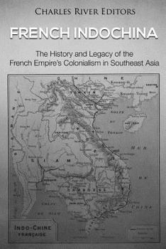 French Indochina: The History and Legacy of the French Empire’s Colonialism in Southeast Asia