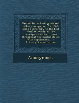 Paperback United States Hotel Guide and Railway Companion for 1867: Being a Directory to the Best Hotel in Nearly All the Principal Cities and Towns Throughout Book