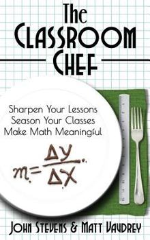 Hardcover The Classroom Chef: Sharpen Your Lessons, Season Your Classes, and Make Math Meaningful Book