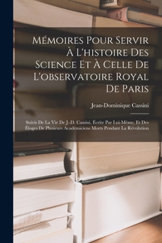 Paperback Mémoires Pour Servir À L'histoire Des Science Et À Celle De L'observatoire Royal De Paris: Suivis De La Vie De J.-D. Cassini, Écrite Par Lui-Même, Et [French] Book