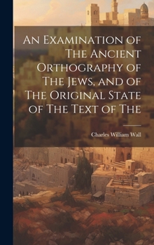 Hardcover An Examination of The Ancient Orthography of The Jews, and of The Original State of The Text of The Book