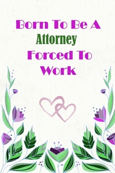 Born To Be A Attorney Forced To Work: Beautiful 6 x 9 Notebook featuring College Lined Pages with a faint flower design which you can color in while ... Ideal Gift for Family Friends and Lovers