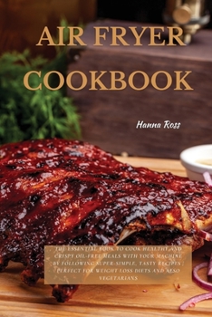 Air Fryer Cookbook: The Essential Book To Cook Healthy And Crispy Oil-Free Meals With Your Machine By Following Super-Simple, Tasty Recipes Perfect For Weight Loss Diets And Also Vegetarians