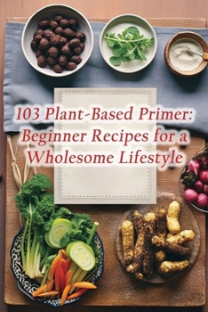 Paperback 103 Plant-Based Primer: Beginner Recipes for a Wholesome Lifestyle Book