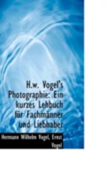 H W Vogel's Photographie : Ein kurzes Lehbuch f?r Fachm?nner und Liebhaber