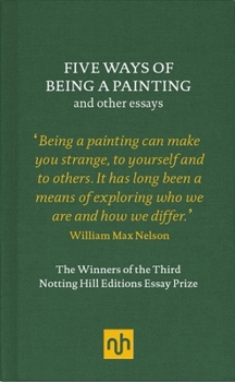 Hardcover Five Ways of Being a Painting and Other Essays: The Winners of the Third Notting Hill Editions Essay Prize Book