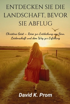 ENTDECKEN SIE DIE LANDSCHAFT, BEVOR SIE ABFLUG: Christina Geist – Reise zur Entdeckung von Sinn, Leidenschaft und dem Weg zur Erfüllung (German Edition)