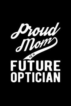 Paperback Proud Mom of a Future Optician: Lined Journal, 120 Pages, 6x9 Sizes, Funny Optician Mom Notebook Gift For Proud Future Optician Mom Book