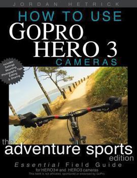 Paperback How To Use GoPro Hero 3 Cameras: The Adventure Sports Edition: The Essential Field Guide For HERO 3+ And HERO 3 Cameras Book