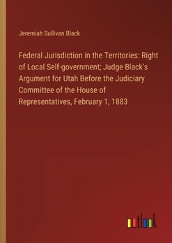 Paperback Federal Jurisdiction in the Territories: Right of Local Self-government; Judge Black's Argument for Utah Before the Judiciary Committee of the House o Book