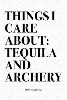 Things I Care About: Tequila And Archery: A 6x9 Inch Diary Notebook Journal With A Bold Text Font Slogan On A Matte Cover and 120 Blank Lined Pages Makes A Great Alternative To A Card