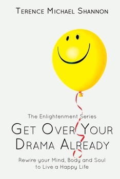 Get Over Your Drama Already: Rewire your Mind, Body and Soul to Live a Happy Life