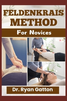 FELDENKRAIS METHOD FOR NOVICES: Unlocking Mobility, Reducing Pain, and Boosting Body Awareness for Enhanced Well-being—With Practical Steps for Flexibility, Mindfulness, and Monetizing Your Practice