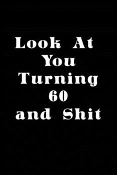 LOOK AT YOU TURNING 60 AND SHIT JOURNAL: A Nice Gift Idea Funny Birthday Gifts Journal Lined Notebook 6x9 120 Pages