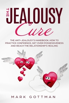 The Jealousy Cure: The Anti-Jealousy's Handbook. How to practice Confidence, get over Possessiveness and reach the Relationship's healing