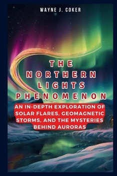 The Northern Lights Phenomenon: An In-depth Exploration of Solar Flares, Geomagnetic Storms, and the Mysteries Behind Auroras