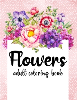 Flowers Coloring Book: An Adult Coloring Book with Beautiful Realistic Flowers, Bouquets, Floral Designs, Sunflowers, Roses, Leaves, Spring, and Summer