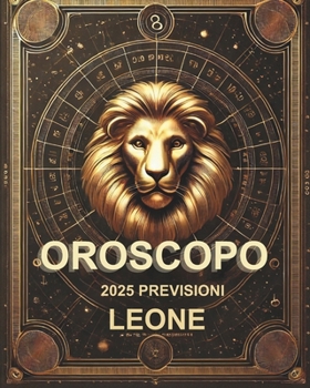 OROSCOPO PREVISIONI ASTROLOGICHE 2025: Cosa dice l'oroscopo per il segno del Leone : Previsioni dettagliate, compatibilità e guida per la crescita personale nel 2025 (Italian Edition)