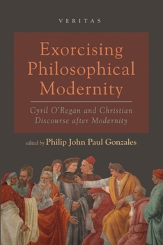 Hardcover Exorcising Philosophical Modernity: Cyril O'Regan and Christian Discourse After Modernity Book