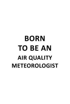 Born To Be An Air Quality Meteorologist: Funny Air Quality Meteorologist Notebook, Air Quality Meteoro Worker Journal Gift, Diary, Doodle Gift or Notebook | 6 x 9 Compact Size, 109 Blank Lined Pages