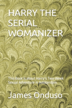 Harry the Serial Womanizer: This Book is about Harry's Two-Week Sexual Adventure in Amsterdam.