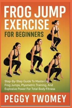 Paperback Frog Jump Exercise for Beginners: Step-By-Step Guide To Mastering Frog Jumps, Plyometric Training, And Explosive Power For Total Body Fitness Book