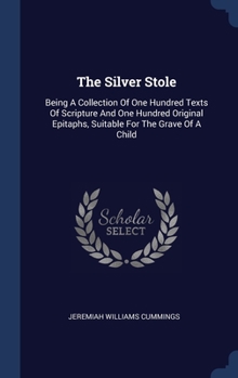 The Silver Stole: Being A Collection Of One Hundred Texts Of Scripture And One Hundred Original Epitaphs, Suitable For The Grave Of A Child