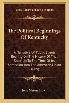 Paperback The Political Beginnings Of Kentucky: A Narrative Of Public Events Bearing On The History Of That State Up To The Time Of Its Admission Into The Ameri Book