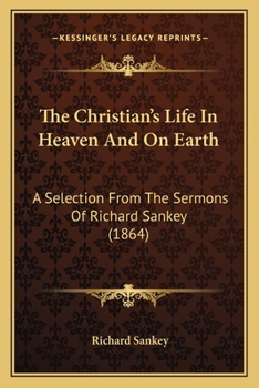 The Christian's Life In Heaven And On Earth: A Selection From The Sermons Of R. Sankey