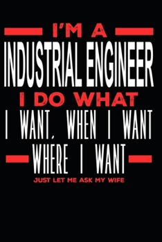 I’m a Industrial Engineer I Do What I Want, When I Want, Where I Want. Just Let Me Ask My Wife: Lined Journal Notebook for Industrial Engineers