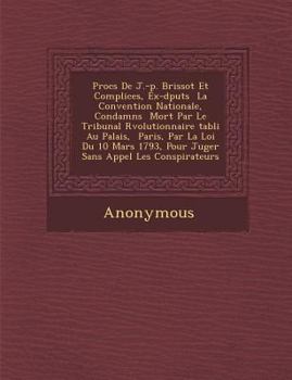 Proc S de J.-P. Brissot Et Complices, Ex-D Put S La Convention Nationale, Condamn S Mort Par Le Tribunal R Volutionnaire Tabli Au Palais, Paris, Par L